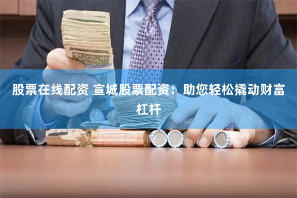 股票在线配资 宣城股票配资：助您轻松撬动财富杠杆