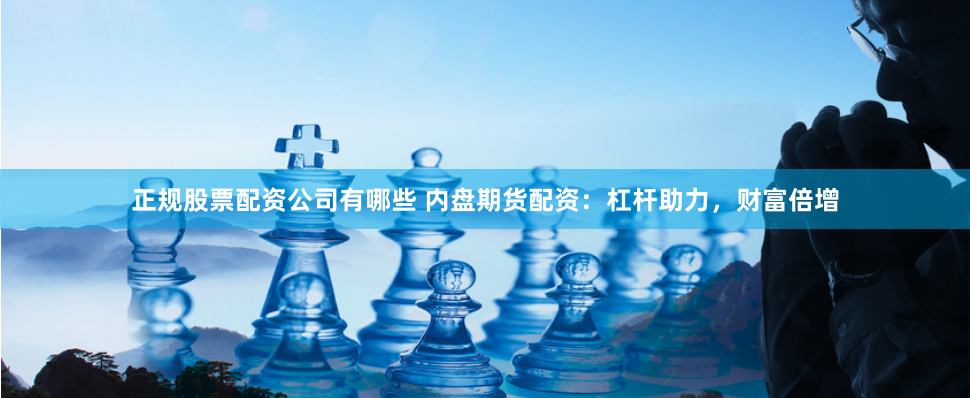 正规股票配资公司有哪些 内盘期货配资：杠杆助力，财富倍增