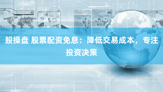 股操盘 股票配资免息：降低交易成本，专注投资决策