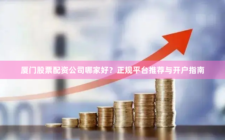 厦门股票配资公司哪家好？正规平台推荐与开户指南